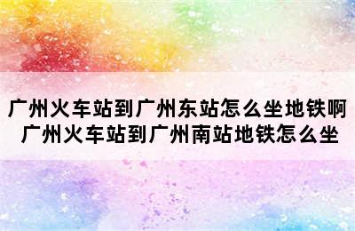 广州火车站到广州东站怎么坐地铁啊 广州火车站到广州南站地铁怎么坐